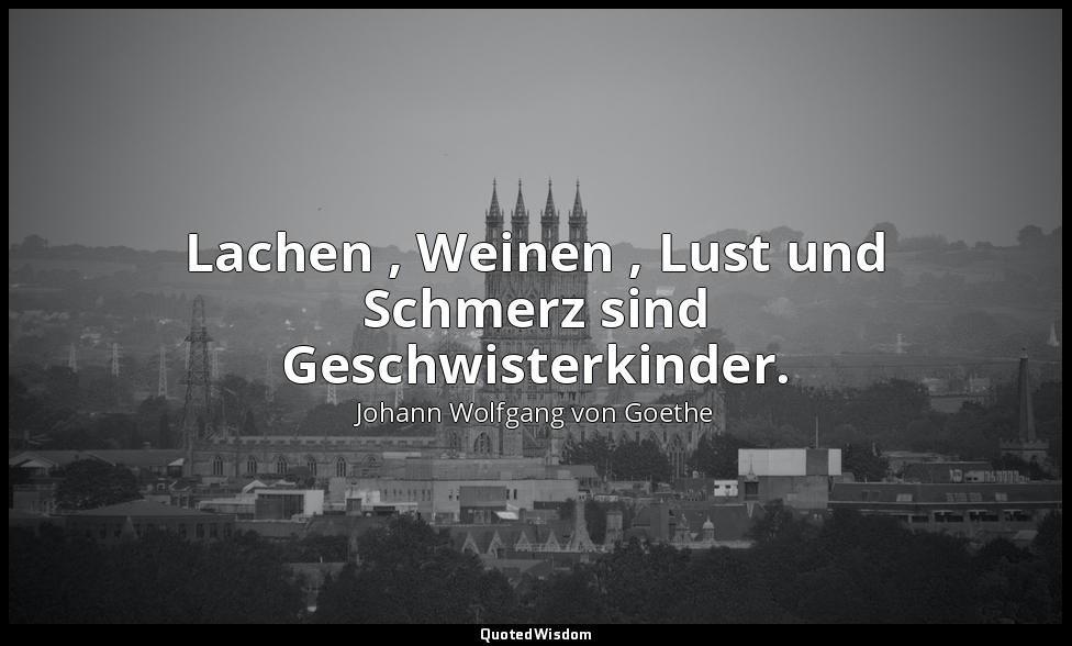 " Lachen , Weinen , Lust und Schmerz sind Geschwisterkinder." – Neugriechische L — Johann Wolfgang von Goethe