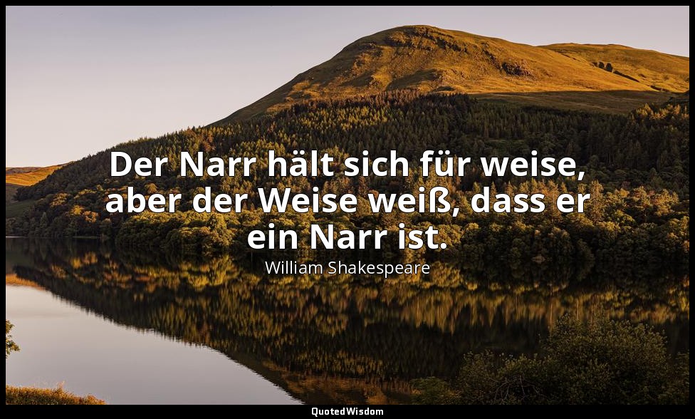 "Der Narr hält sich für weise, aber der Weise weiß, dass er ein Narr ist." - 5.  — William Shakespeare