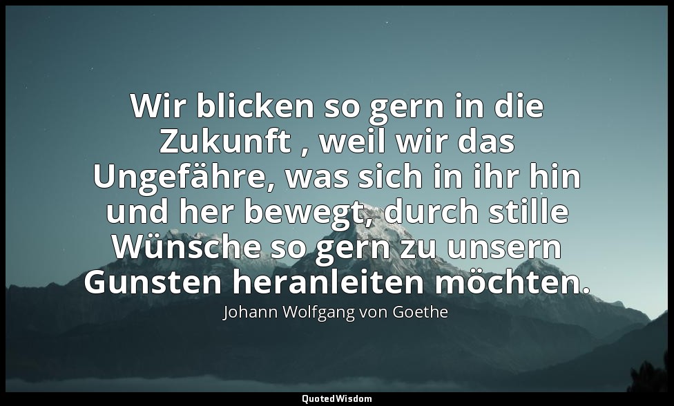 "Wir blicken so gern in die Zukunft , weil wir das Ungefähre, was sich in ihr hi — Johann Wolfgang von Goethe