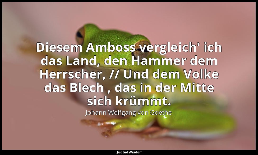 "Diesem Amboss vergleich' ich das Land, den Hammer dem Herrscher, // Und dem Vol — Johann Wolfgang von Goethe