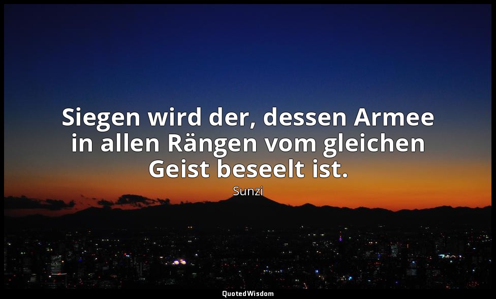 " Siegen wird der, dessen Armee in allen Rängen vom gleichen Geist beseelt ist." — Sunzi