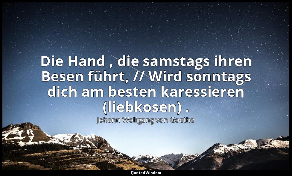 "Die Hand , die samstags ihren Besen führt, // Wird sonntags dich am besten kare — Johann Wolfgang von Goethe
