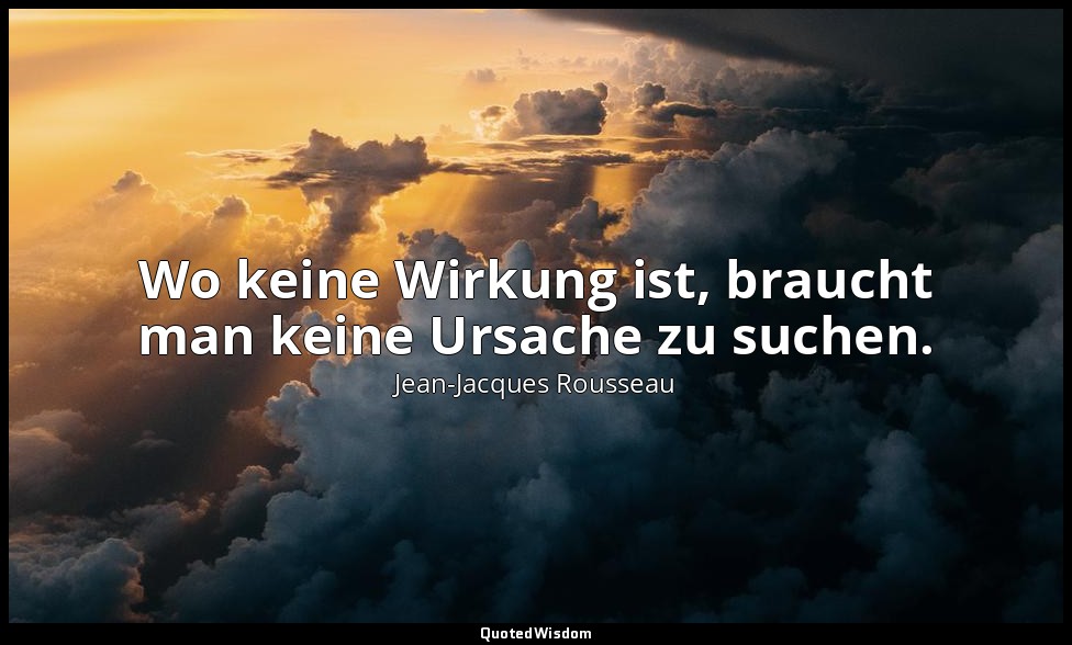 "Wo keine Wirkung ist, braucht man keine Ursache zu suchen." - Über Kunst und Wi — Jean-Jacques Rousseau