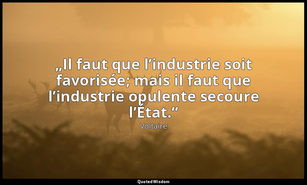 „Il faut que l’industrie soit favorisée; mais il faut que l’industrie opulente s — Voltaire