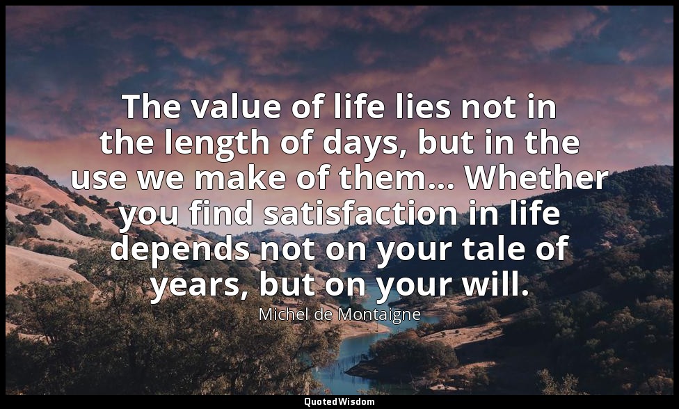 The value of life lies not in the length of days, but in the use we make of them — Michel de Montaigne