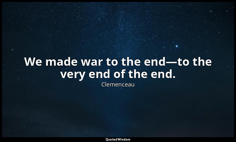 We made war to the end—to the very end of the end. — Clemenceau