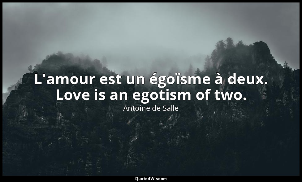 L'amour est un égoïsme à deux. Love is an egotism of two. — Antoine de Salle