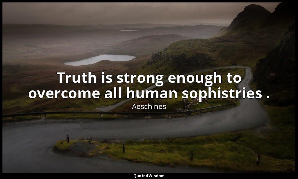 Truth is strong enough to overcome all human sophistries . — Aeschines