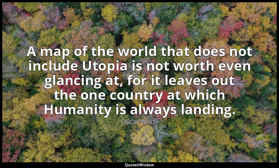A map of the world that does not include Utopia is not worth even glancing at, f — Oscar Wilde