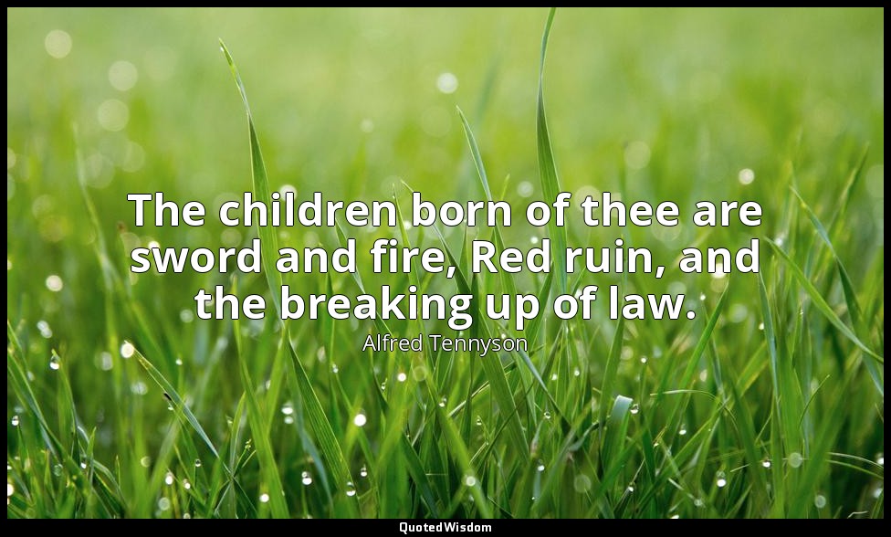 The children born of thee are sword and fire, Red ruin, and the breaking up of l — Alfred Tennyson