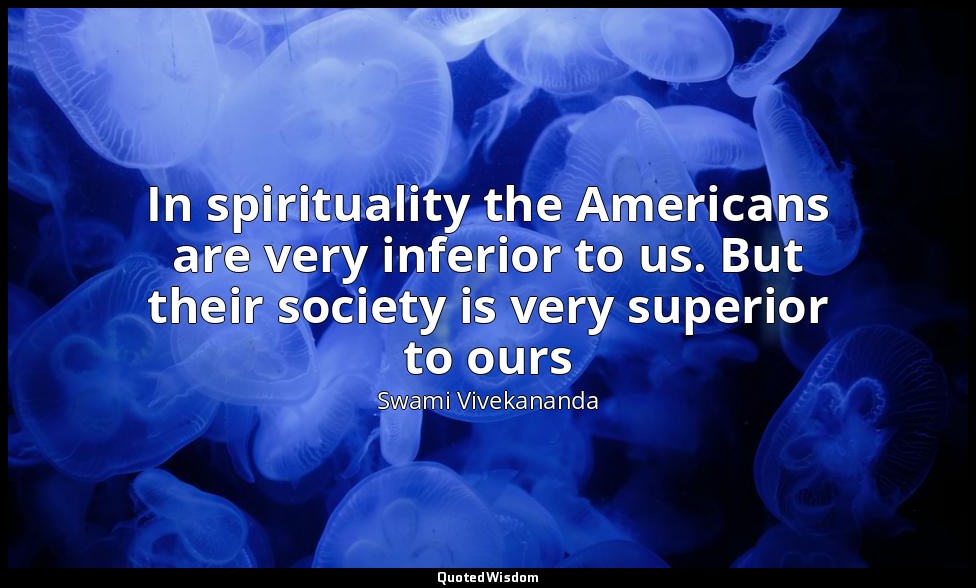 In spirituality the Americans are very inferior to us. But their society is very — Swami Vivekananda