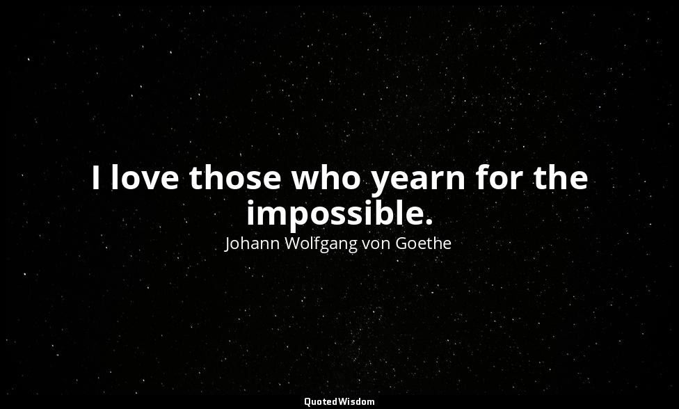 I love those who yearn for the impossible. — Johann Wolfgang von Goethe