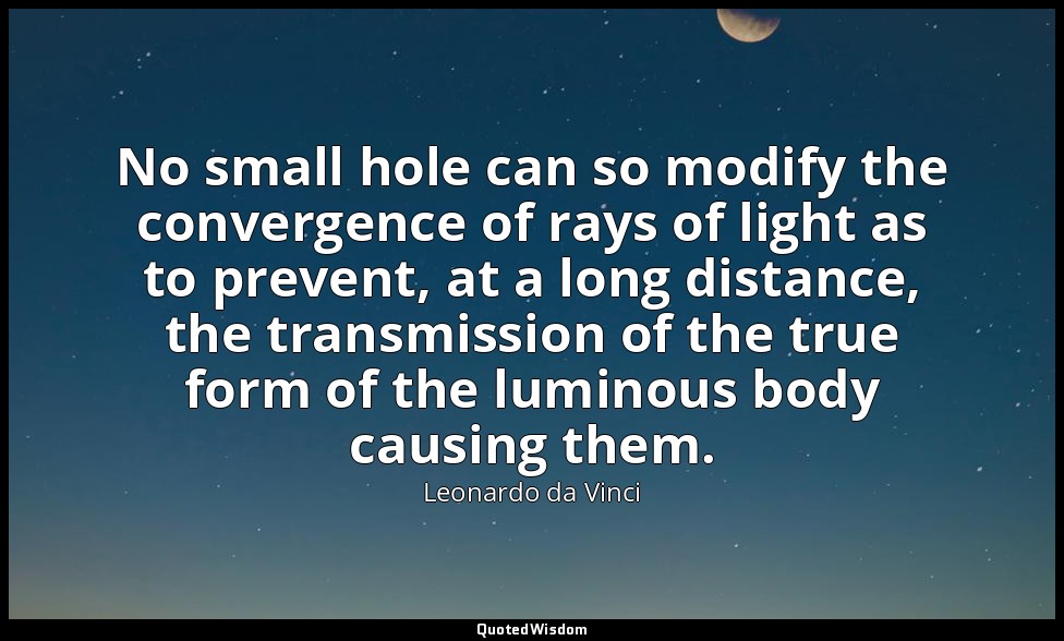 No small hole can so modify the convergence of rays of light as to prevent, at a — Leonardo da Vinci