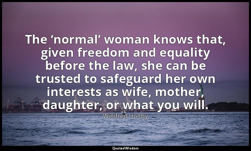 The ‘normal’ woman knows that, given freedom and equality before the law, she ca — Winifred Holtby