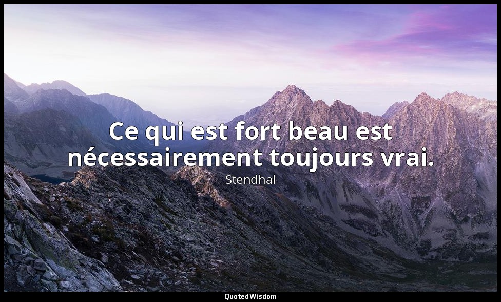 Ce qui est fort beau est nécessairement toujours vrai. — Stendhal
