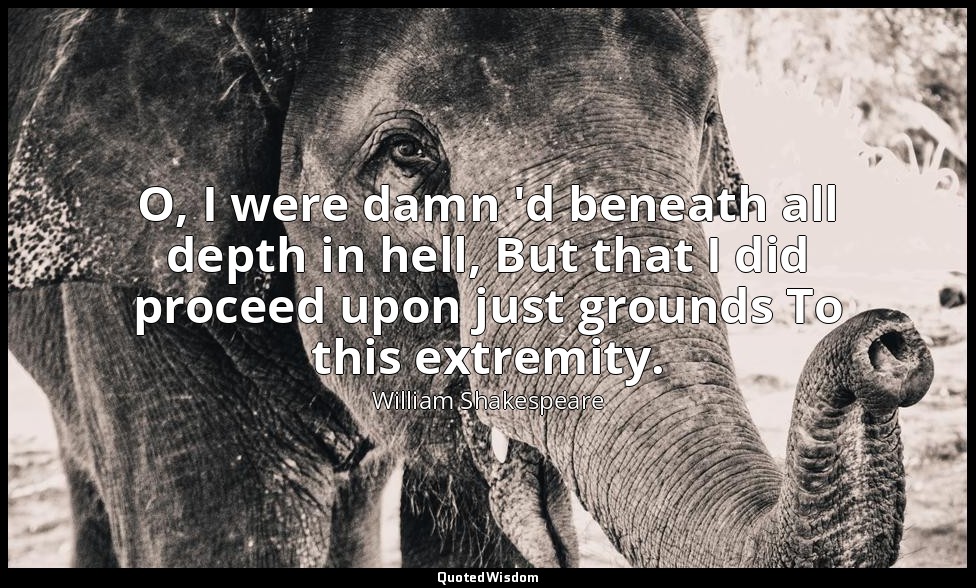 O, I were damn 'd beneath all depth in hell, But that I did proceed upon just gr — William Shakespeare