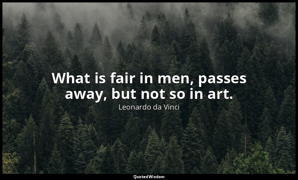 What is fair in men, passes away, but not so in art. — Leonardo da Vinci