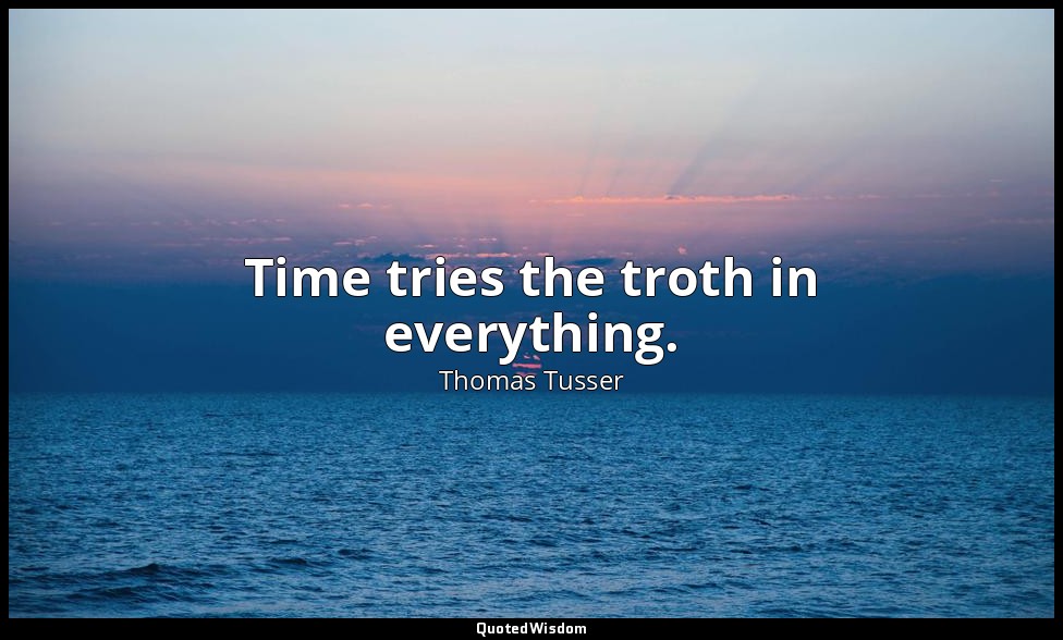 Time tries the troth in everything. — Thomas Tusser