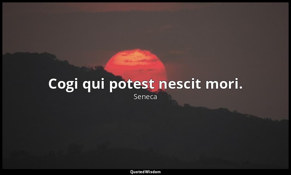 Cogi qui potest nescit mori. — Seneca