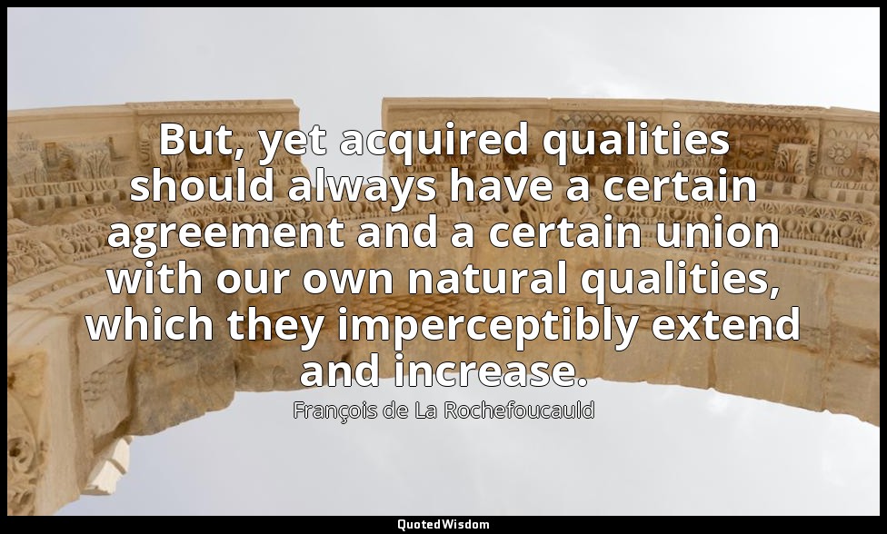 But, yet acquired qualities should always have a certain agreement and a certain — François de La Rochefoucauld