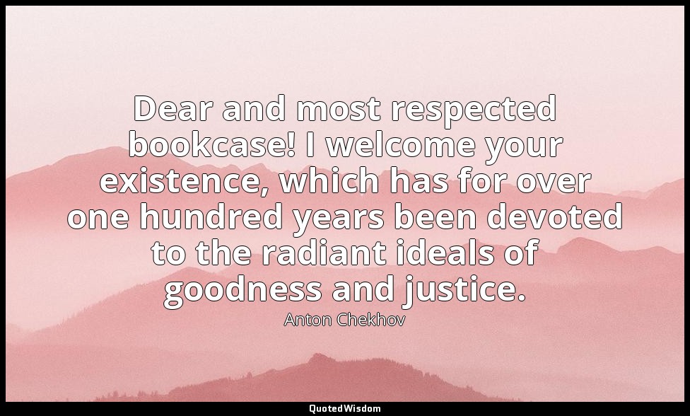 Dear and most respected bookcase! I welcome your existence, which has for over o — Anton Chekhov