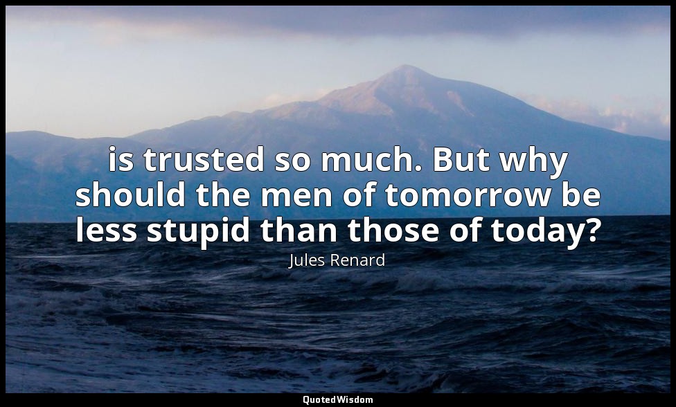 is trusted so much. But why should the men of tomorrow be less stupid than those — Jules Renard