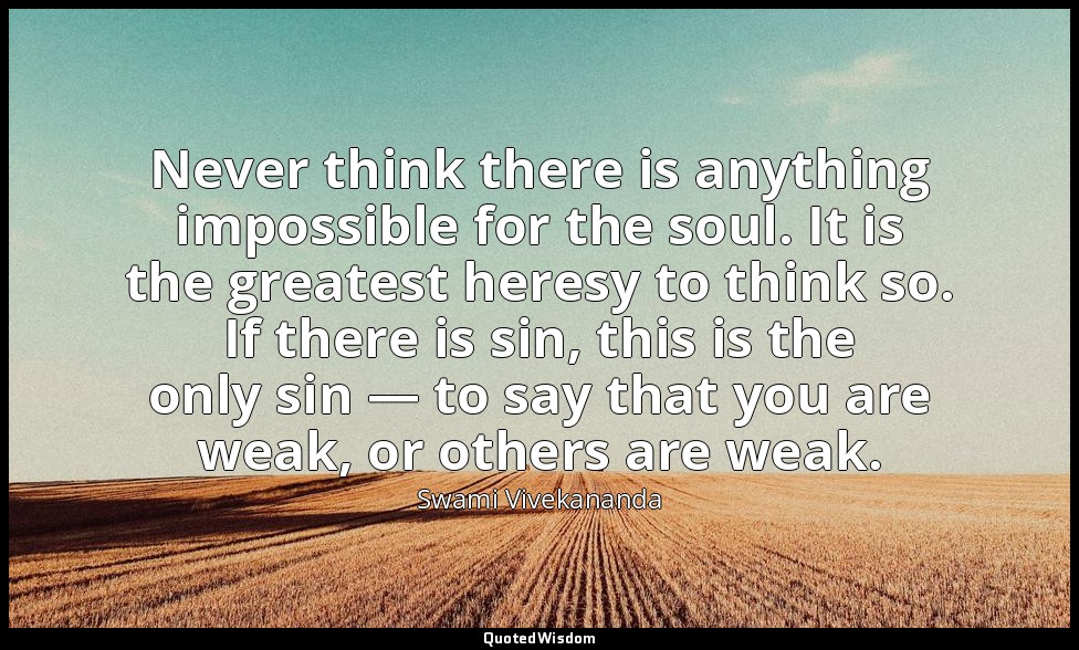 Never think there is anything impossible for the soul. It is the greatest heresy — Swami Vivekananda