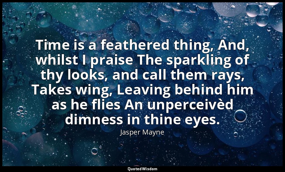 Time is a feathered thing, And, whilst I praise The sparkling of thy looks, and  — Jasper Mayne