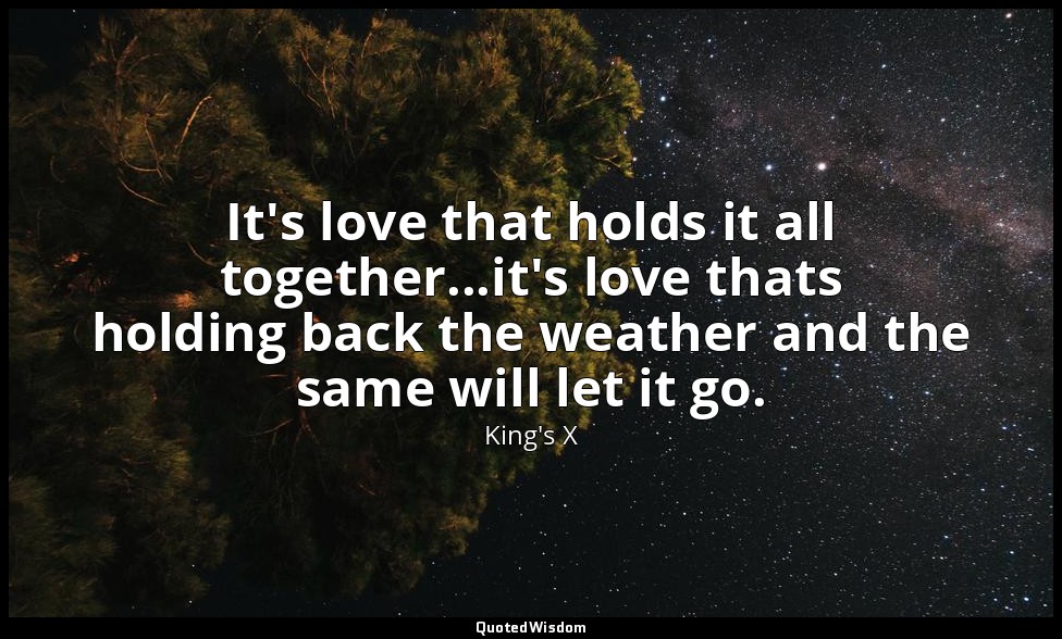 It's love that holds it all together...it's love thats holding back the weather  — King's X