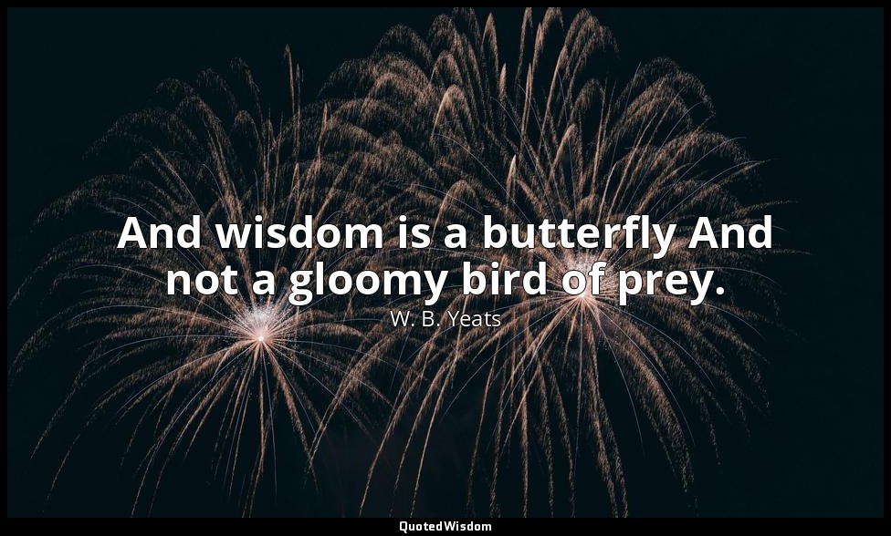 And wisdom is a butterfly And not a gloomy bird of prey. — W. B. Yeats