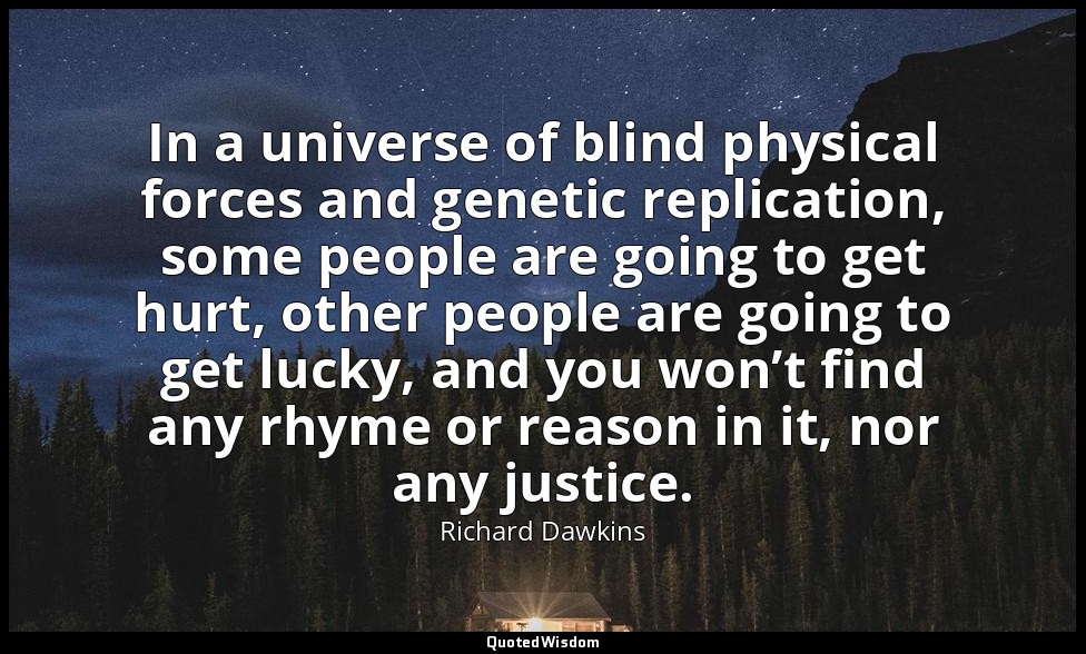 In a universe of blind physical forces and genetic replication, some people are  — Richard Dawkins