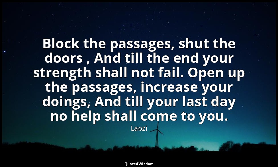 Block the passages, shut the doors , And till the end your strength shall not fa — Laozi