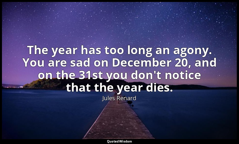 The year has too long an agony. You are sad on December 20, and on the 31st you  — Jules Renard