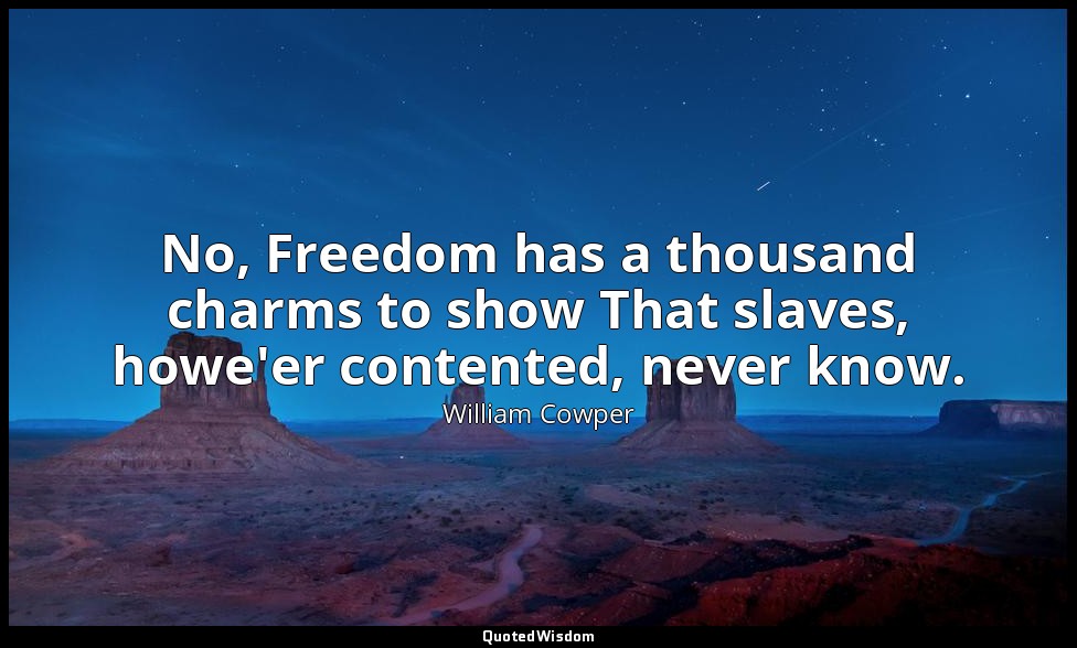 No, Freedom has a thousand charms to show That slaves, howe'er contented, never  — William Cowper