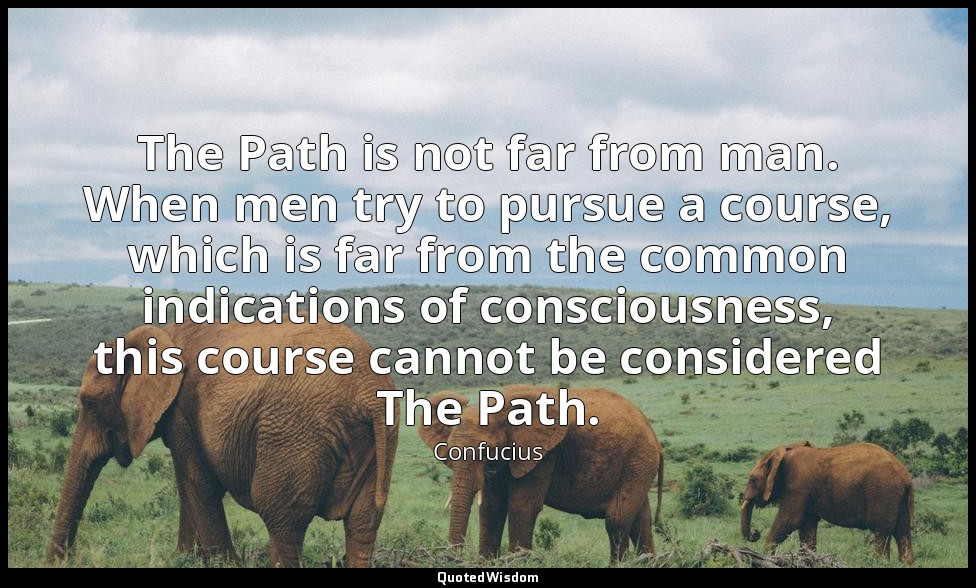 The Path is not far from man. When men try to pursue a course, which is far from — Confucius