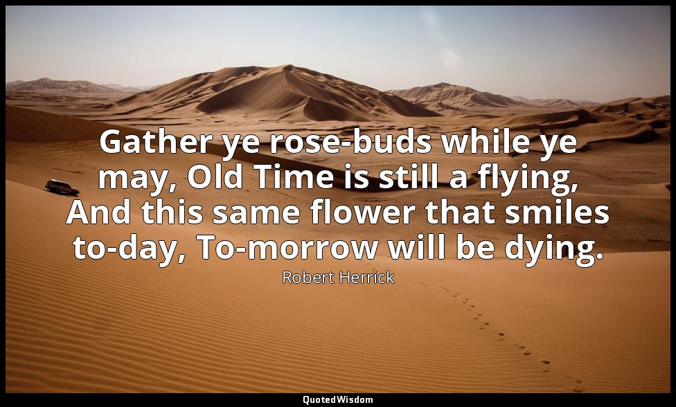 Gather ye rose-buds while ye may, Old Time is still a flying, And this same flow — Robert Herrick