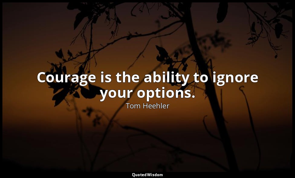 Courage is the ability to ignore your options. — Tom Heehler