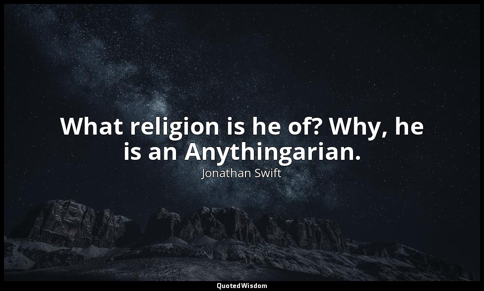 What religion is he of? Why, he is an Anythingarian. — Jonathan Swift