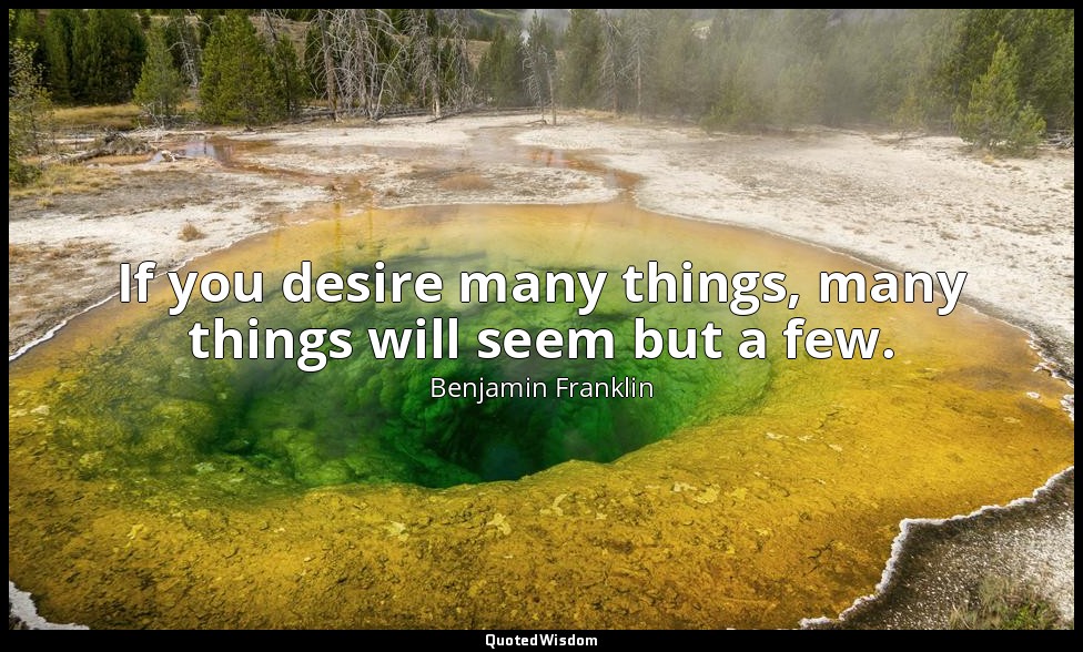 If you desire many things, many things will seem but a few. — Benjamin Franklin