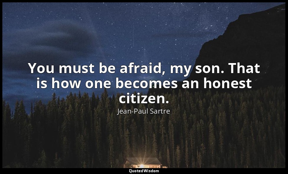 You must be afraid, my son. That is how one becomes an honest citizen. — Jean-Paul Sartre