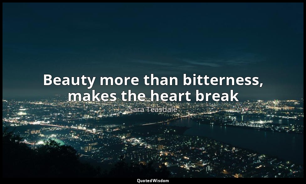 Beauty more than bitterness, makes the heart break — Sara Teasdale