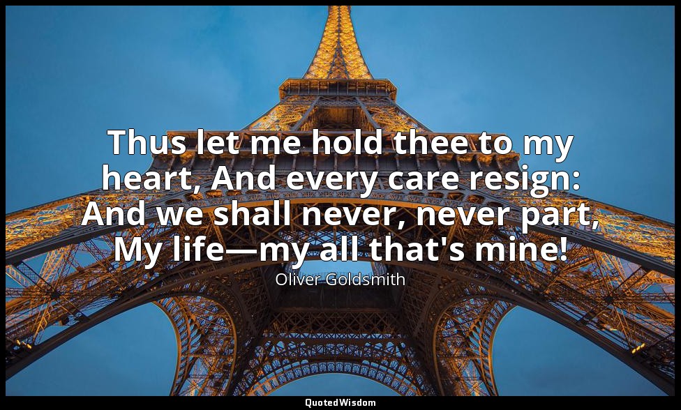 Thus let me hold thee to my heart, And every care resign: And we shall never, ne — Oliver Goldsmith