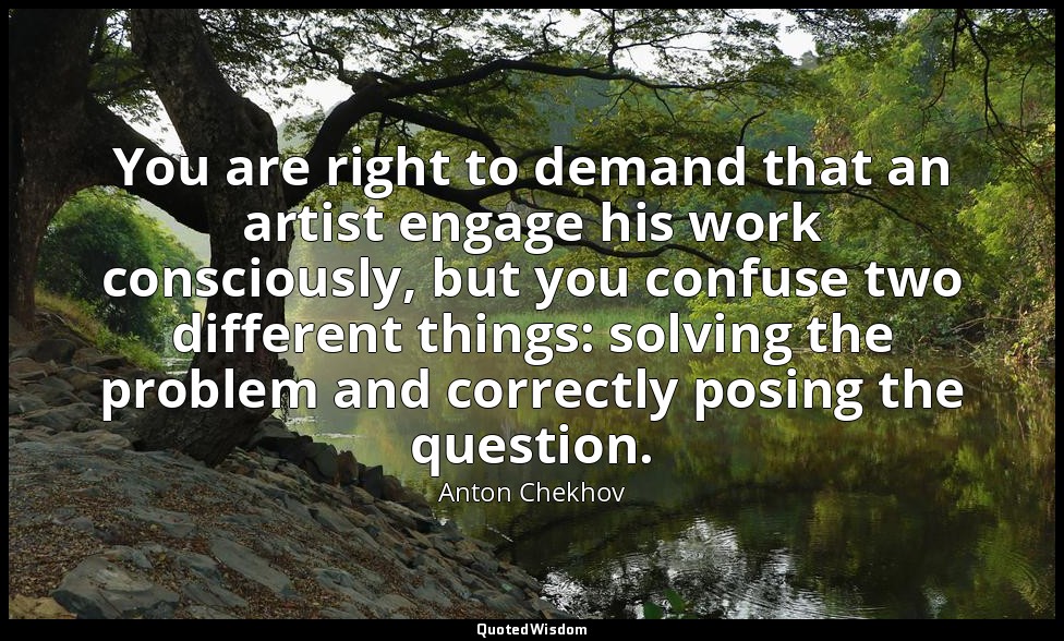 You are right to demand that an artist engage his work consciously, but you conf — Anton Chekhov