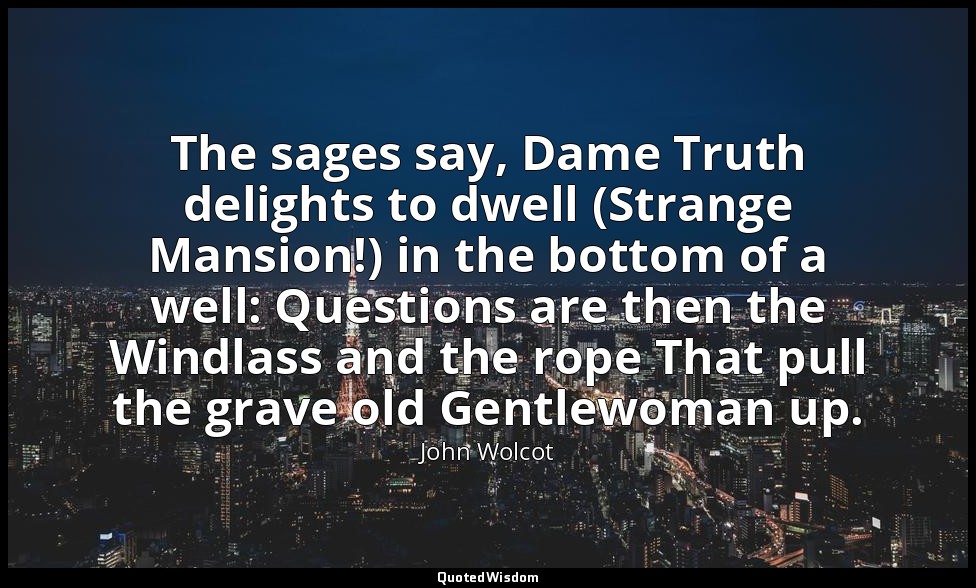 The sages say, Dame Truth delights to dwell (Strange Mansion!) in the bottom of  — John Wolcot