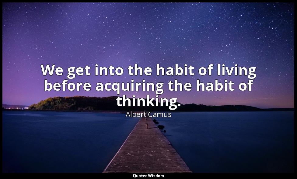 We get into the habit of living before acquiring the habit of thinking. — Albert Camus