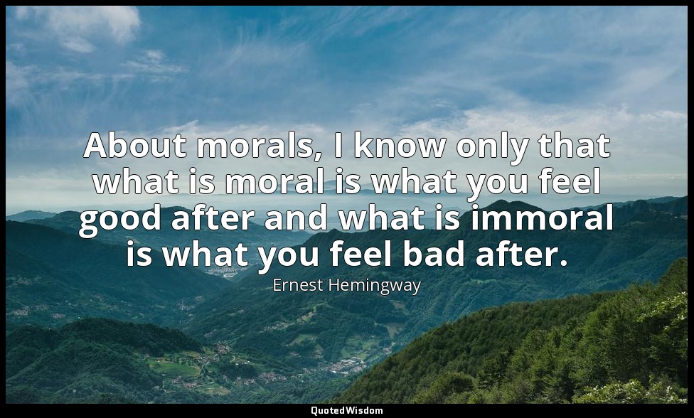 About morals, I know only that what is moral is what you feel good after and wha — Ernest Hemingway