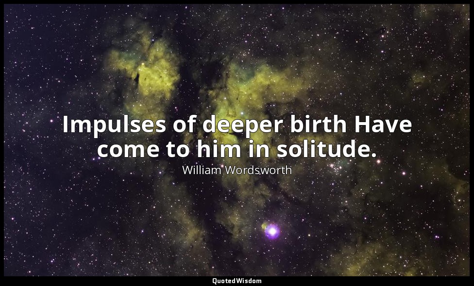 Impulses of deeper birth Have come to him in solitude. — William Wordsworth