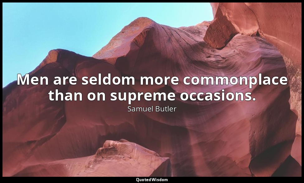 Men are seldom more commonplace than on supreme occasions. — Samuel Butler