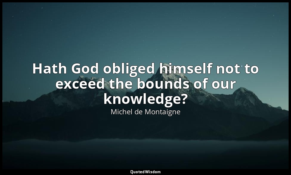 Hath God obliged himself not to exceed the bounds of our knowledge? — Michel de Montaigne