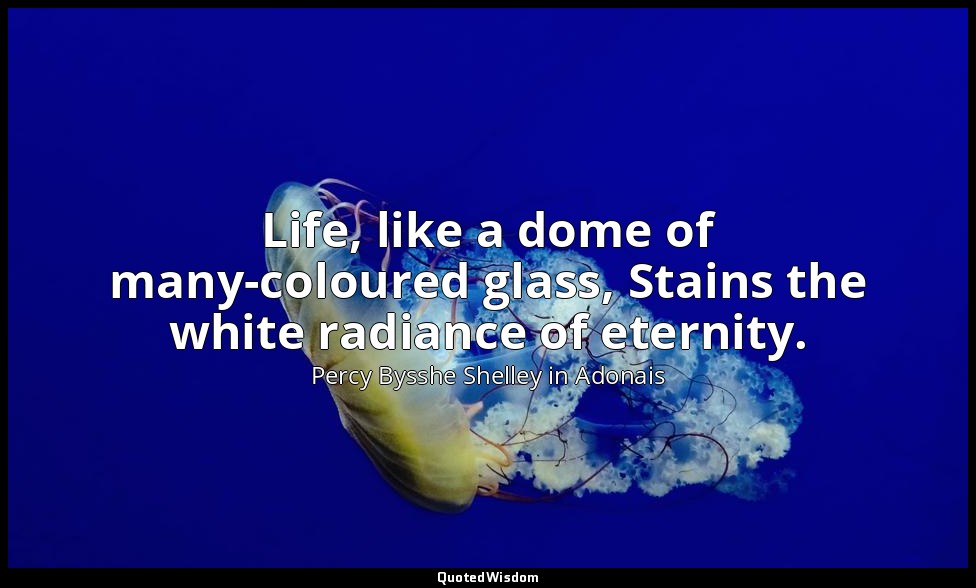 Life, like a dome of many-coloured glass, Stains the white radiance of eternity. — Percy Bysshe Shelley in Adonais